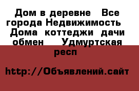 Дом в деревне - Все города Недвижимость » Дома, коттеджи, дачи обмен   . Удмуртская респ.